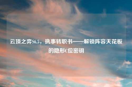 云顶之弈S6.5,执事转职书——解锁阵容天花板的隐形C位密钥