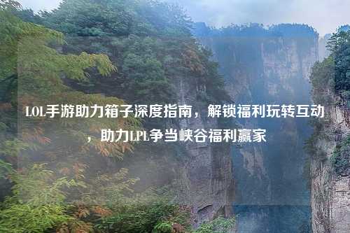 LOL手游助力箱子深度指南,解锁福利玩转互动,助力LPL争当峡谷福利赢家