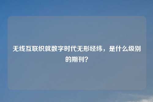 无线互联织就数字时代无形经纬，是什么级别的期刊？