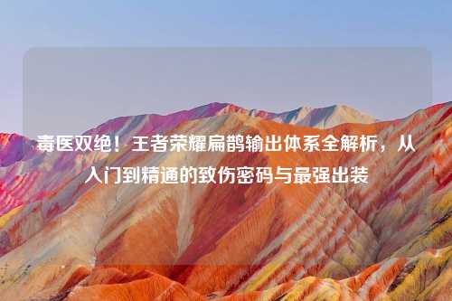 毒医双绝!王者荣耀扁鹊输出体系全解析,从入门到精通的致伤密码与最强出装