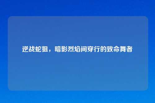逆战蛇狙,暗影烈焰间穿行的致命舞者
