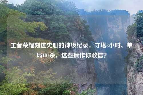 王者荣耀刻进史册的神级纪录,守塔3小时、单局101杀,这些操作你敢信?