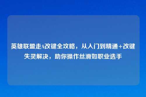 英雄联盟走A改键全攻略，从入门到精通+改键失灵解决，助你操作丝滑如职业选手