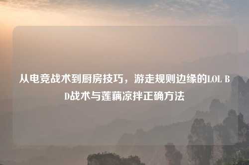 从电竞战术到厨房技巧,游走规则边缘的LOL BD战术与莲藕凉拌正确