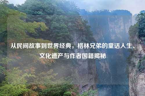 从民间故事到世界经典，格林兄弟的童话人生、文化遗产与作者国籍揭秘