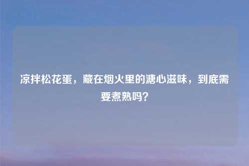 凉拌松花蛋，藏在烟火里的溏心滋味，到底需要煮熟吗？