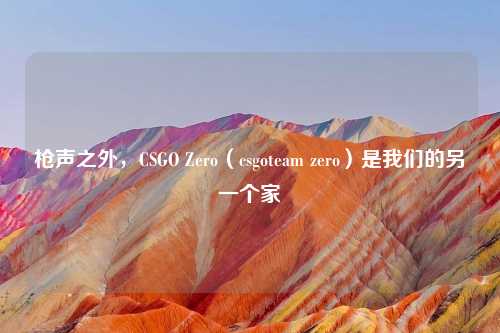 枪声之外,CSGO Zero(csgoteam zero)是我们的另一个家
