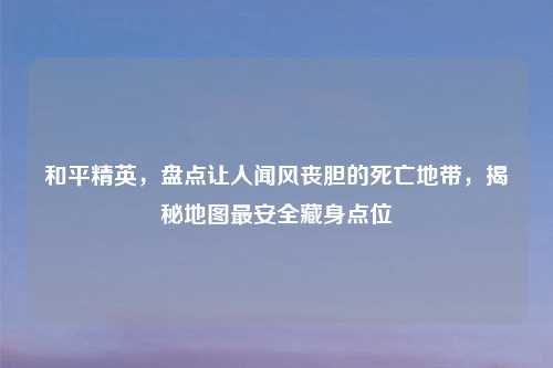 和平精英，盘点让人闻风丧胆的死亡地带，揭秘地图最安全藏身点位