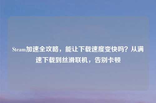 Steam加速全攻略，能让     变快吗？从满速下载到丝滑联机，告别卡顿