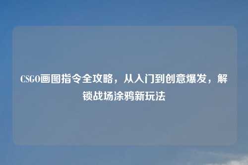 CSGO画图指令全攻略,从入门到创意爆发,解锁战场涂鸦新玩法