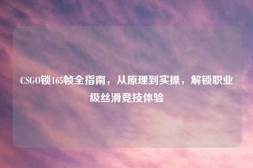 CSGO锁165帧全指南，从原理到实操，解锁职业级丝滑竞技体验