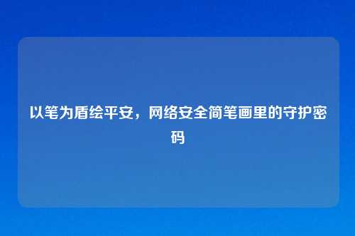 以笔为盾绘平安，     安全简笔画里的守护密码