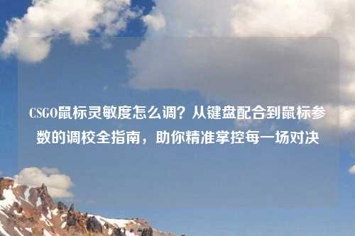 CSGO鼠标灵敏度怎么调？从键盘配合到鼠标参数的调校全指南，助你精准掌控每一场对决