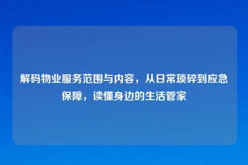 解码物业服务范围与内容，从日常琐碎到应急保障，读懂身边的生活管家