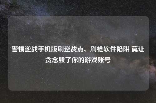 警惕逆战手机版刷逆战点、刷枪软件陷阱 莫让贪念毁了你的游戏账号