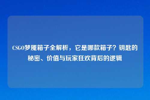 CSGO梦魇箱子全解析,它是哪款箱子?钥匙的秘密、价值与玩家狂欢背后的逻辑