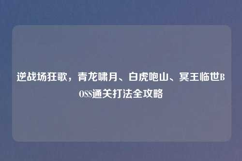 逆战场狂歌,青龙啸月、白虎咆山、冥王临世BOSS通关打法全攻略
