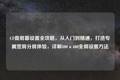 CF叠屏幕设置全攻略，从入门到精通，打造专属宽屏分屏体验，详解800×600全屏设置     