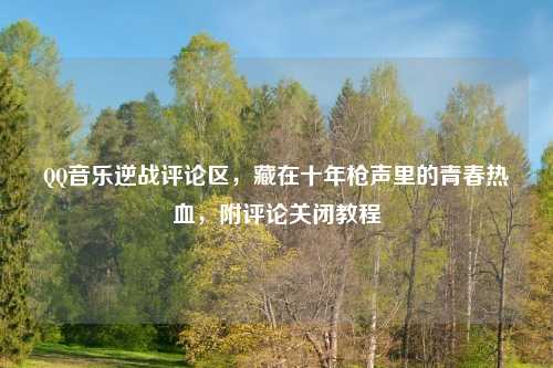      音乐逆战评论区，藏在十年枪声里的青春热血，附评论关闭教程