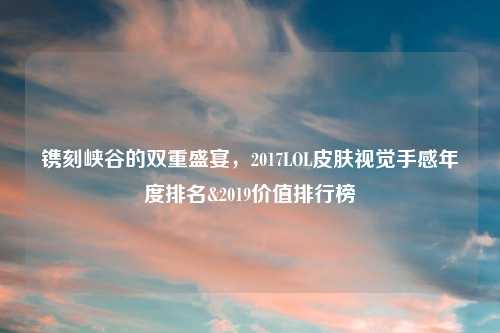 镌刻峡谷的双重盛宴，2017LOL皮肤视觉手感年度排名&2019价值排行榜