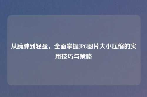从臃肿到轻盈,全面掌握JPG图片大小压缩的实用技巧与策略