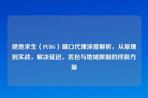 绝地求生（PUBG）端口     深度解析，从原理到实战，解决延迟、丢包与地域限制的终极方案