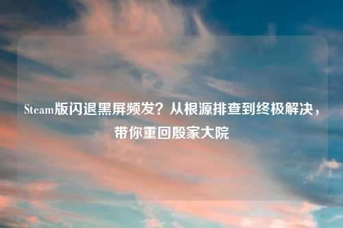 Steam版闪退黑屏频发？从根源排查到终极解决，带你重回殷家大院
