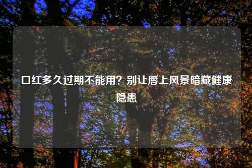 口红多久过期不能用?别让唇上风景暗藏健康隐患