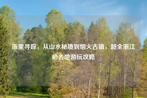 浙里寻踪,从山水秘境到烟火古镇,超全浙江必去地游玩攻略