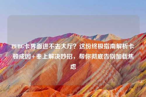 PUBG卡界面进不去大厅?这份终极指南解析卡顿成因+奉上解决妙招,帮你彻底告别加载焦虑