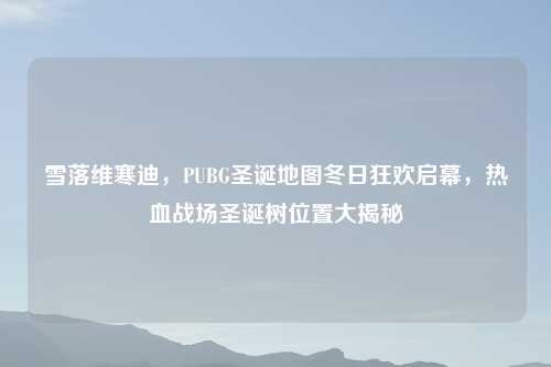 雪落维寒迪，PUBG圣诞地图冬日狂欢启幕，热血战场圣诞树位置大揭秘