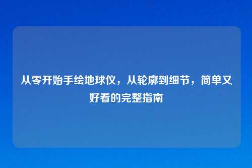 从零开始手绘地球仪,从轮廓到细节,简单又好看的完整指南