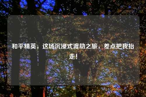 和平精英，这场沉浸式渡劫之旅，差点把我抬走！