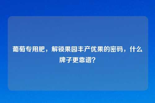 葡萄专用肥,解锁果园丰产优果的密码,什么牌子更靠谱?