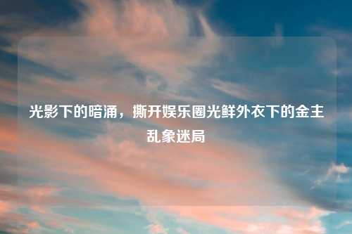 光影下的暗涌,撕开娱乐圈光鲜外衣下的金主乱象迷局