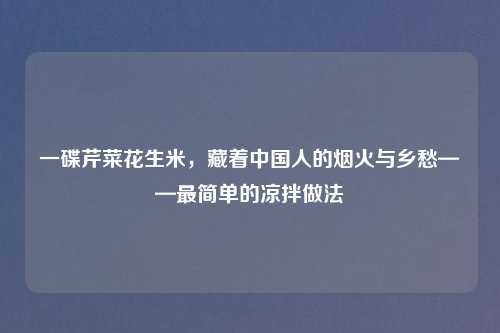 一碟芹菜花生米,藏着中国人的烟火与乡愁——最简单的凉拌做法