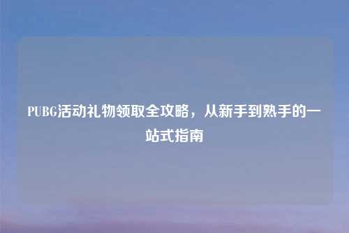 PUBG活动礼物领取全攻略,从新手到熟手的一站式指南