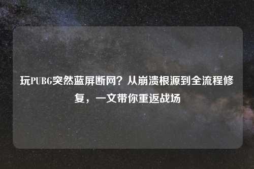 玩PUBG突然蓝屏断网？从崩溃根源到全流程修复，一文带你重返战场