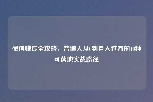 微信赚钱全攻略,普通人从0到月入过万的10种可落地实战路径