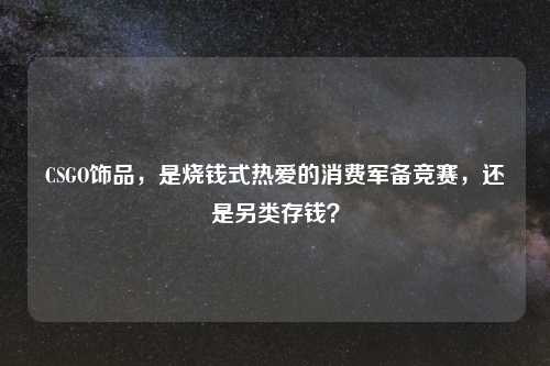 CSGO饰品，是烧钱式热爱的消费军备竞赛，还是另类存钱？