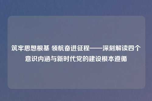 筑牢思想根基 领航奋进征程——深刻解读四个意识内涵与新时代党的建设根本遵循