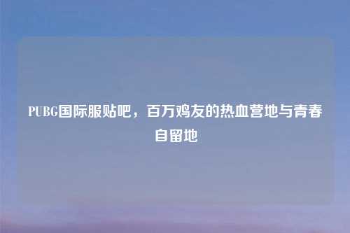 PUBG国际服贴吧，百万鸡友的热血营地与青春自留地