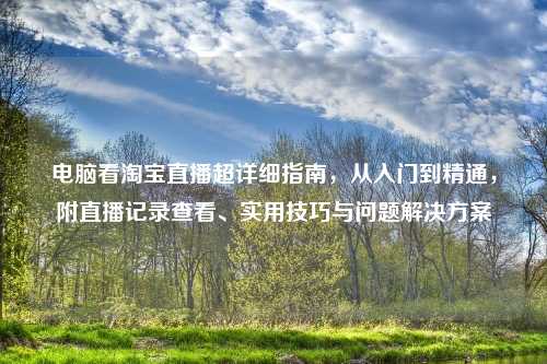 电脑看     直播超详细指南，从入门到精通，附直播记录查看、实用技巧与问题解决方案