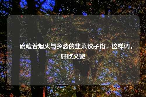 一碗藏着烟火与乡愁的韭菜饺子馅，这样调，好吃又嫩