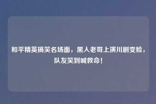 和平精英搞笑名场面，黑人老哥上演川剧变脸，队友笑到喊救命！