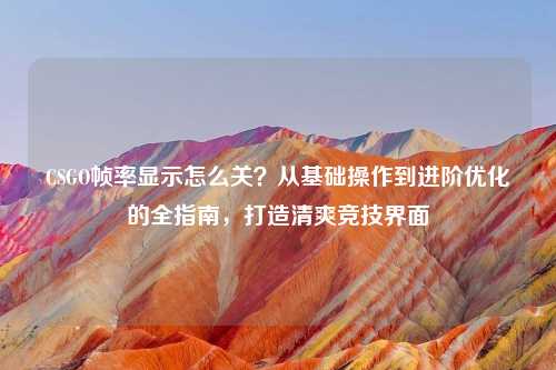 CSGO帧率显示怎么关？从基础操作到进阶优化的全指南，打造清爽竞技界面