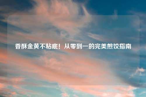 香酥金黄不粘底！从零到一的完美煎饺指南