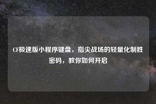 CF极速版小程序键盘,指尖战场的轻量化制胜密码,教你如何开启