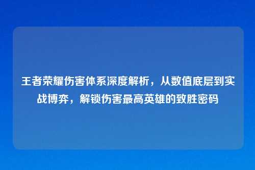 王者荣耀伤害体系深度解析,从数值底层到实战博弈,解锁伤害更高英雄的致胜密码