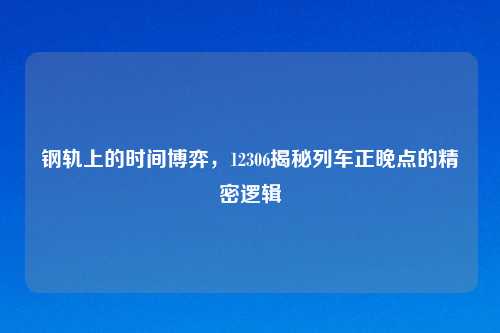 钢轨上的时间博弈，12306揭秘列车正晚点的精密逻辑